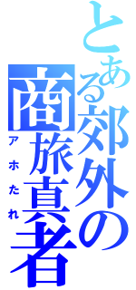 とある郊外の商旅真者（アホたれ）