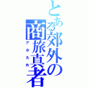 とある郊外の商旅真者（アホたれ）