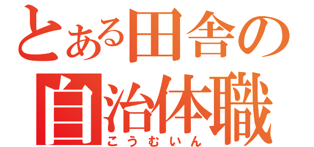 とある田舎の自治体職員（こうむいん）