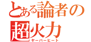 とある論者の超火力（ヤーバーヒート）