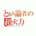 とある論者の超火力（ヤーバーヒート）