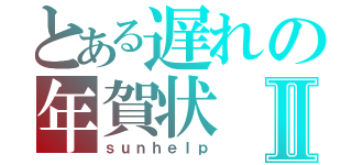 とある遅れの年賀状Ⅱ（ｓｕｎｈｅｌｐ）