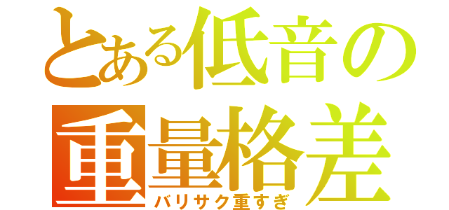 とある低音の重量格差（バリサク重すぎ）