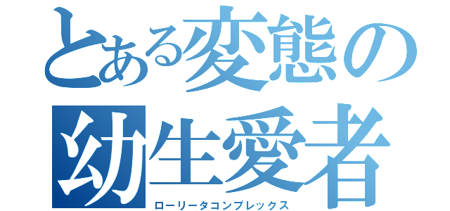 とある変態の幼生愛者（ローリータコンプレックス）