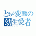 とある変態の幼生愛者（ローリータコンプレックス）