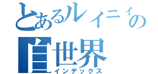 とあるルイニィーの自世界（インデックス）