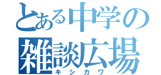 とある中学の雑談広場（キシカワ）