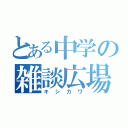 とある中学の雑談広場（キシカワ）