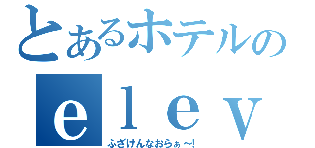 とあるホテルのｅｌｅｖａｔｏｒ（ふざけんなおらぁ～！）