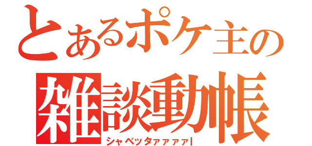 とあるポケ主の雑談動帳（シャベッタァァァァｌ）