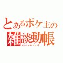 とあるポケ主の雑談動帳（シャベッタァァァァｌ）