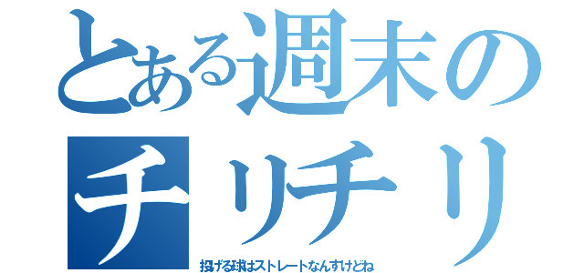 とある週末のチリチリ（投げる球はストレートなんすけどね）