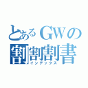 とあるＧＷの割割割書割（インデックス）