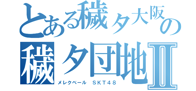 とある穢タ大阪の穢タ団地Ⅱ（メレクベール ＳＫＴ４８）