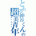 とある神谷くんの超美青年（カッコイイ）