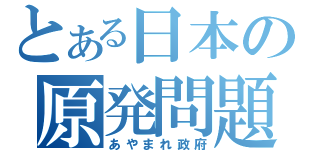 とある日本の原発問題（あやまれ政府）