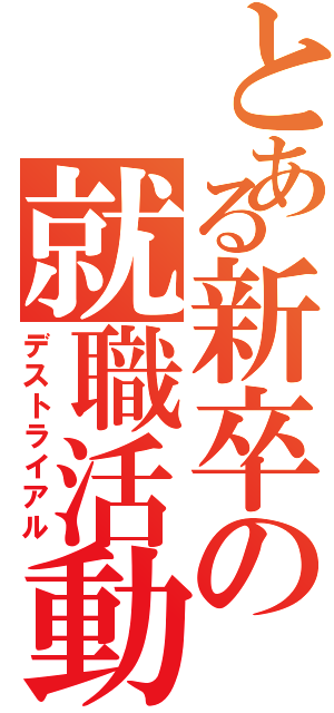 とある新卒の就職活動（デストライアル）