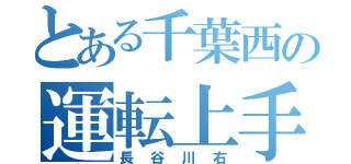 とある千葉西の運転上手（長谷川右）