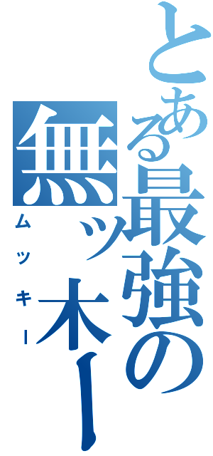 とある最強の無ッ木ーⅡ（ムッキー）