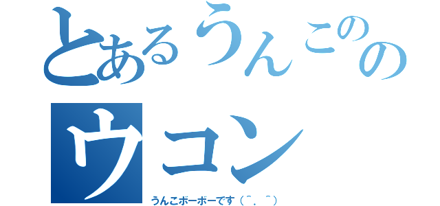 とあるうんこののウコン（うんこボーボーです（＾．＾））