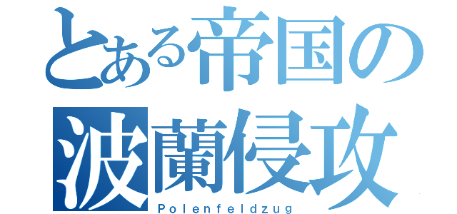 とある帝国の波蘭侵攻（Ｐｏｌｅｎｆｅｌｄｚｕｇ）