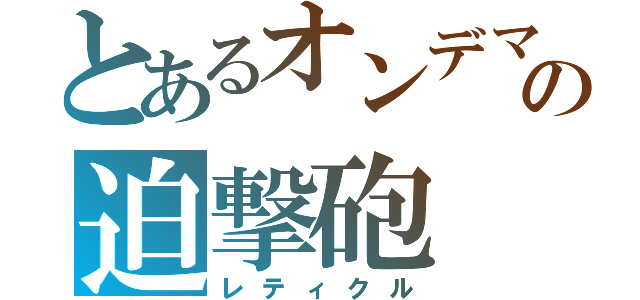 とあるオンデマンドの迫撃砲（レティクル）