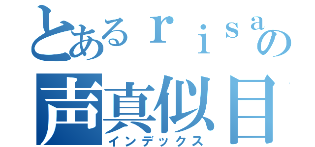 とあるｒｉｓａの声真似目録（インデックス）