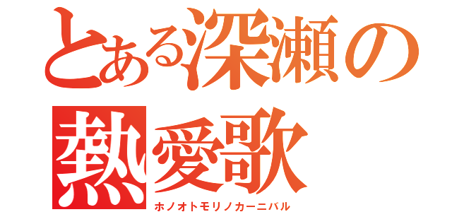 とある深瀬の熱愛歌（ホノオトモリノカーニバル）