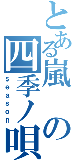 とある嵐の四季ノ唄（ｓｅａｓｏｎ）