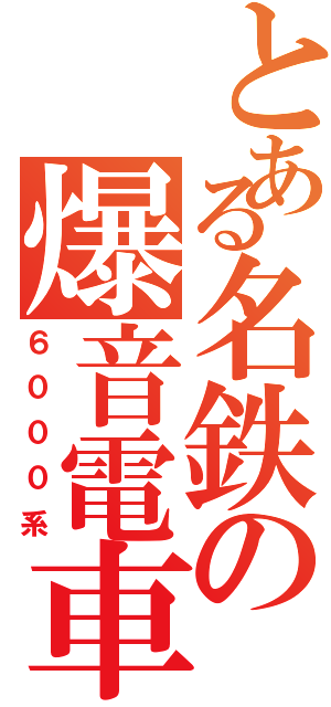 とある名鉄の爆音電車（６０００系）