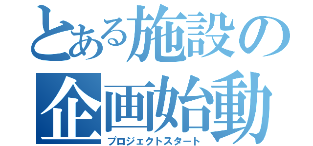 とある施設の企画始動（プロジェクトスタート）