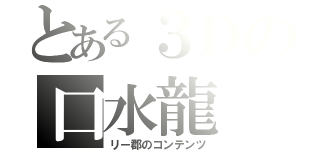 とある３Ｄの口水龍（リー郡のコンテンツ）