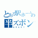 とある駅ホームでのの半ズボン（なぞなぞ？）