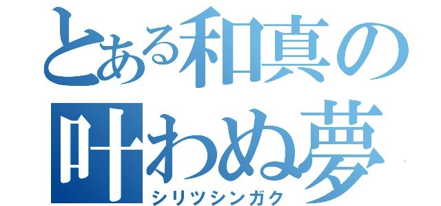 とある和真の叶わぬ夢（シリツシンガク）