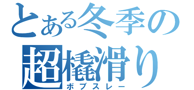 とある冬季の超橇滑り（ボブスレー）