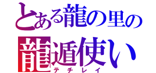 とある龍の里の龍遁使い（テチレイ）