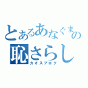 とあるあなぐまの恥さらし（カオスブログ）