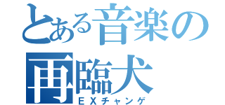 とある音楽の再臨犬（ＥＸチャンゲ）