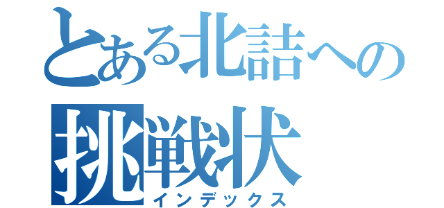 とある北詰への挑戦状（インデックス）