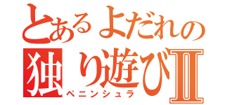 とあるよだれの独り遊びⅡ（ペニンシュラ）