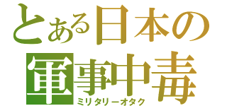 とある日本の軍事中毒（ミリタリーオタク）