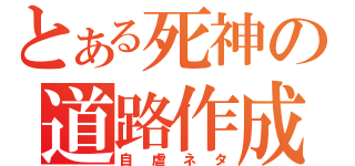 とある死神の道路作成（自虐ネタ）