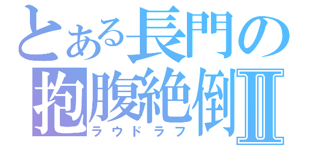 とある長門の抱腹絶倒Ⅱ（ラウドラフ）