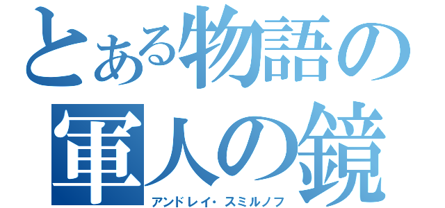 とある物語の軍人の鏡（アンドレイ・スミルノフ）