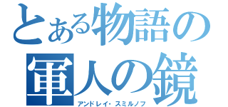 とある物語の軍人の鏡（アンドレイ・スミルノフ）