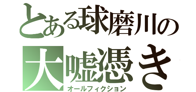 とある球磨川の大嘘憑き（オールフィクション）