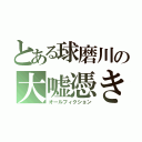 とある球磨川の大嘘憑き（オールフィクション）