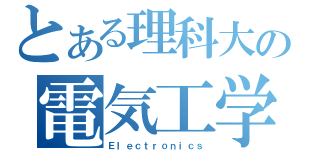 とある理科大の電気工学科（Ｅｌｅｃｔｒｏｎｉｃｓ）