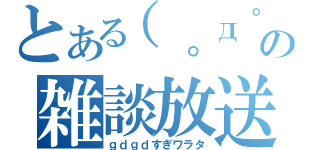 とある（。д゜）の雑談放送（ｇｄｇｄすぎワラタ）