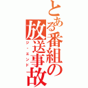 とある番組の放送事故（ジ・エンド）